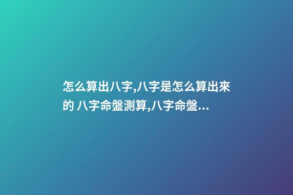 怎么算出八字,八字是怎么算出來的 八字命盤測算,八字命盤測算-第1張-觀點-玄機派